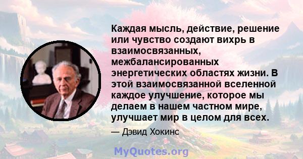 Каждая мысль, действие, решение или чувство создают вихрь в взаимосвязанных, межбалансированных энергетических областях жизни. В этой взаимосвязанной вселенной каждое улучшение, которое мы делаем в нашем частном мире,