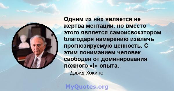 Одним из них является не жертва ментации, но вместо этого является самоисвокатором благодаря намерению извлечь прогнозируемую ценность. С этим пониманием человек свободен от доминирования ложного «I» опыта.