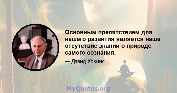 Основным препятствием для нашего развития является наше отсутствие знаний о природе самого сознания.