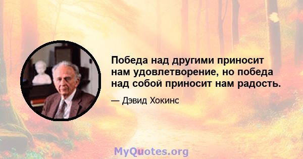 Победа над другими приносит нам удовлетворение, но победа над собой приносит нам радость.