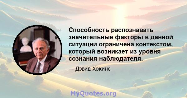 Способность распознавать значительные факторы в данной ситуации ограничена контекстом, который возникает из уровня сознания наблюдателя.