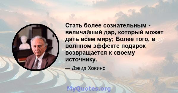 Стать более сознательным - величайший дар, который может дать всем миру; Более того, в волнном эффекте подарок возвращается к своему источнику.