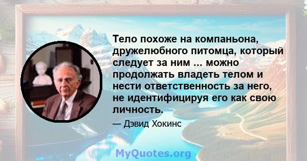 Тело похоже на компаньона, дружелюбного питомца, который следует за ним ... можно продолжать владеть телом и нести ответственность за него, не идентифицируя его как свою личность.