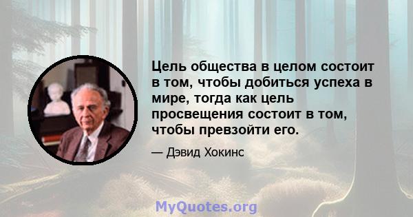 Цель общества в целом состоит в том, чтобы добиться успеха в мире, тогда как цель просвещения состоит в том, чтобы превзойти его.