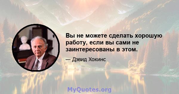 Вы не можете сделать хорошую работу, если вы сами не заинтересованы в этом.