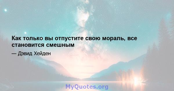 Как только вы отпустите свою мораль, все становится смешным