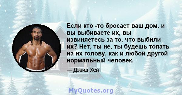 Если кто -то бросает ваш дом, и вы выбиваете их, вы извиняетесь за то, что выбили их? Нет, ты не, ты будешь топать на их голову, как и любой другой нормальный человек.