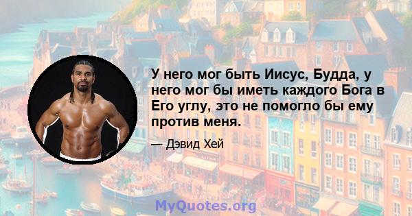 У него мог быть Иисус, Будда, у него мог бы иметь каждого Бога в Его углу, это не помогло бы ему против меня.