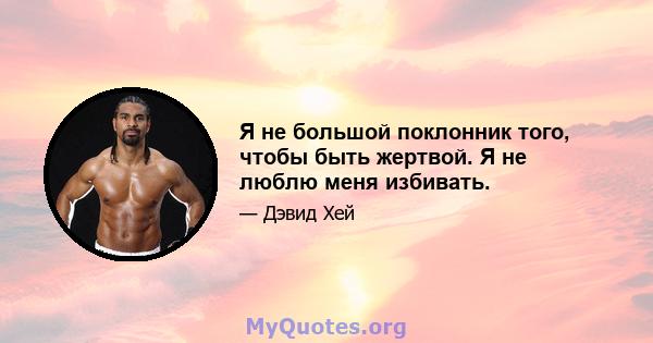 Я не большой поклонник того, чтобы быть жертвой. Я не люблю меня избивать.