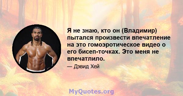 Я не знаю, кто он (Владимир) пытался произвести впечатление на это гомоэротическое видео о его бисеп-точках. Это меня не впечатлило.