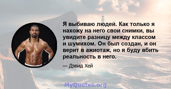 Я выбиваю людей. Как только я нахожу на него свои снимки, вы увидите разницу между классом и шумихом. Он был создан, и он верит в ажиотаж, но я буду вбить реальность в него.