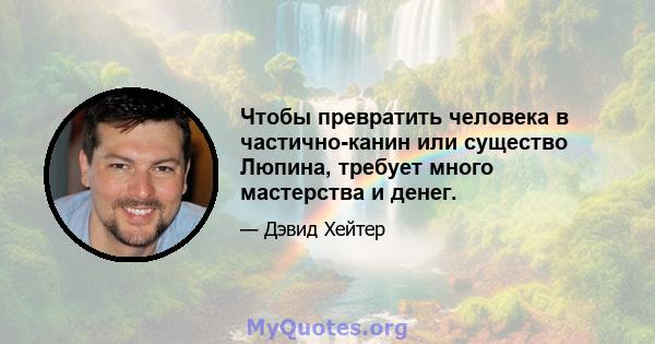 Чтобы превратить человека в частично-канин или существо Люпина, требует много мастерства и денег.