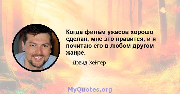 Когда фильм ужасов хорошо сделан, мне это нравится, и я почитаю его в любом другом жанре.