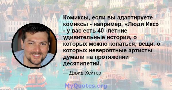 Комиксы, если вы адаптируете комиксы - например, «Люди Икс» - у вас есть 40 -летние удивительные истории, о которых можно копаться, вещи, о которых невероятные артисты думали на протяжении десятилетий.