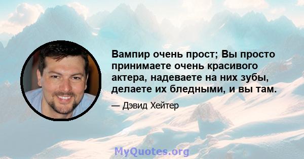 Вампир очень прост; Вы просто принимаете очень красивого актера, надеваете на них зубы, делаете их бледными, и вы там.