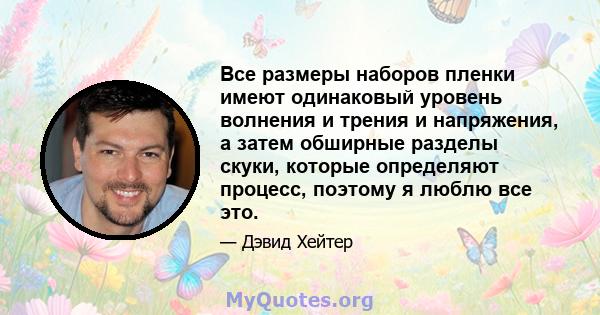 Все размеры наборов пленки имеют одинаковый уровень волнения и трения и напряжения, а затем обширные разделы скуки, которые определяют процесс, поэтому я люблю все это.