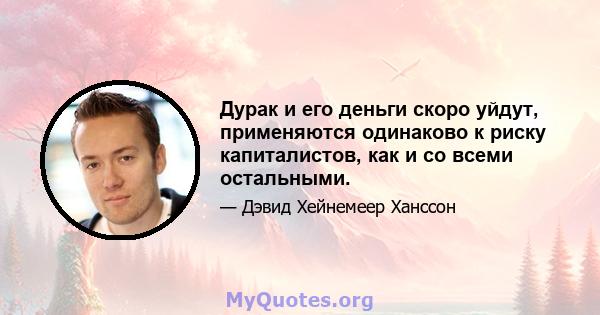 Дурак и его деньги скоро уйдут, применяются одинаково к риску капиталистов, как и со всеми остальными.