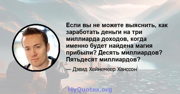 Если вы не можете выяснить, как заработать деньги на три миллиарда доходов, когда именно будет найдена магия прибыли? Десять миллиардов? Пятьдесят миллиардов?