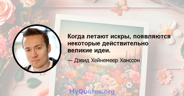 Когда летают искры, появляются некоторые действительно великие идеи.