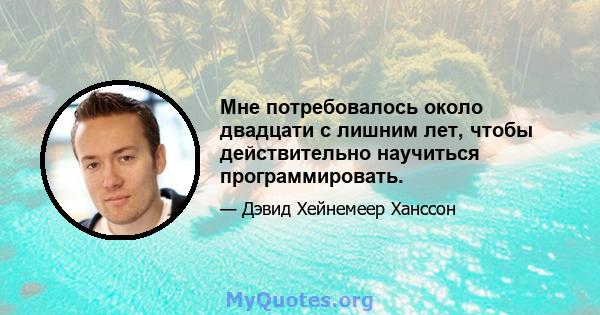 Мне потребовалось около двадцати с лишним лет, чтобы действительно научиться программировать.