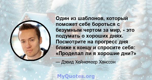 Один из шаблонов, который поможет себе бороться с безумным чертом за мир, - это подумать о хороших днях. Посмотрите на прогресс дня ближе к концу и спросите себя: «Проделал ли я хорошие дни?»