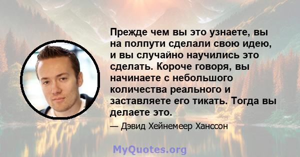 Прежде чем вы это узнаете, вы на полпути сделали свою идею, и вы случайно научились это сделать. Короче говоря, вы начинаете с небольшого количества реального и заставляете его тикать. Тогда вы делаете это.