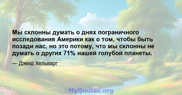 Мы склонны думать о днях пограничного исследования Америки как о том, чтобы быть позади нас, но это потому, что мы склонны не думать о других 71% нашей голубой планеты.