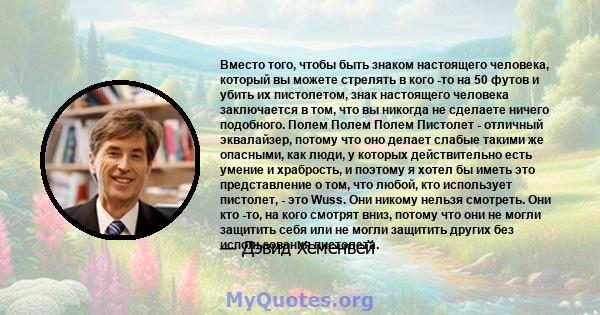 Вместо того, чтобы быть знаком настоящего человека, который вы можете стрелять в кого -то на 50 футов и убить их пистолетом, знак настоящего человека заключается в том, что вы никогда не сделаете ничего подобного. Полем 