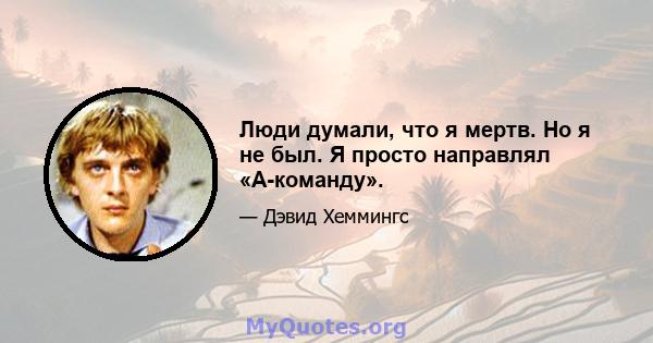 Люди думали, что я мертв. Но я не был. Я просто направлял «А-команду».