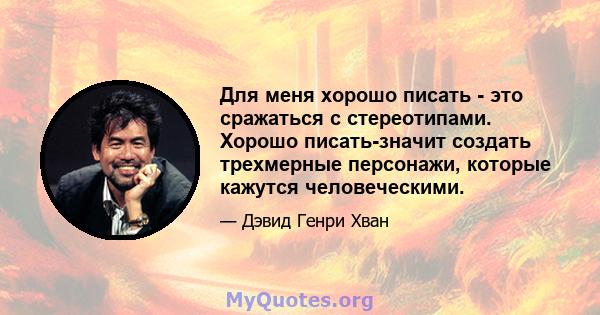 Для меня хорошо писать - это сражаться с стереотипами. Хорошо писать-значит создать трехмерные персонажи, которые кажутся человеческими.