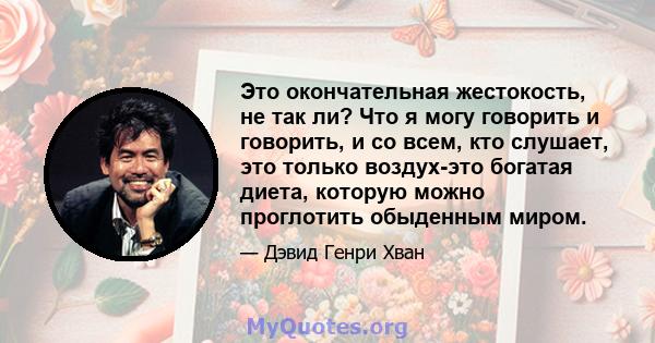 Это окончательная жестокость, не так ли? Что я могу говорить и говорить, и со всем, кто слушает, это только воздух-это богатая диета, которую можно проглотить обыденным миром.