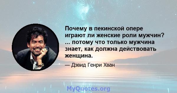 Почему в пекинской опере играют ли женские роли мужчин? ... потому что только мужчина знает, как должна действовать женщина.