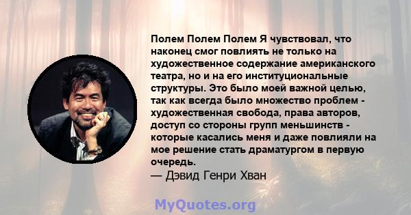 Полем Полем Полем Я чувствовал, что наконец смог повлиять не только на художественное содержание американского театра, но и на его институциональные структуры. Это было моей важной целью, так как всегда было множество