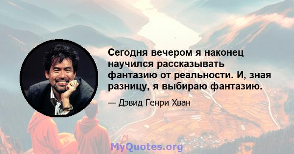 Сегодня вечером я наконец научился рассказывать фантазию от реальности. И, зная разницу, я выбираю фантазию.