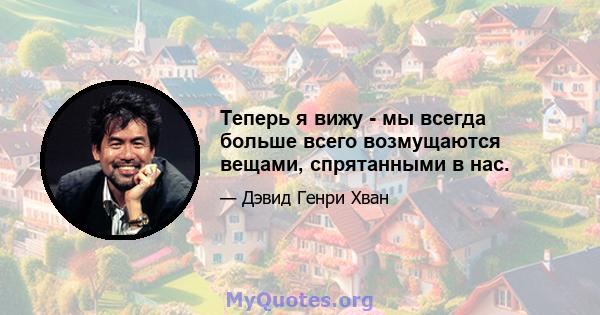 Теперь я вижу - мы всегда больше всего возмущаются вещами, спрятанными в нас.