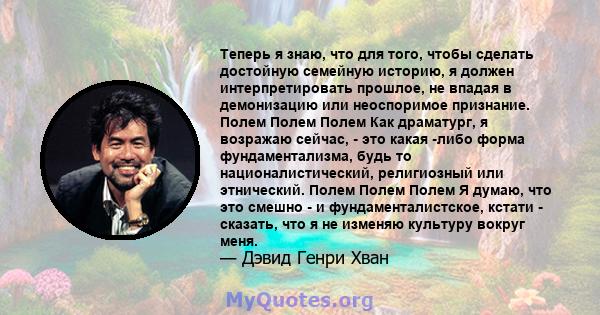 Теперь я знаю, что для того, чтобы сделать достойную семейную историю, я должен интерпретировать прошлое, не впадая в демонизацию или неоспоримое признание. Полем Полем Полем Как драматург, я возражаю сейчас, - это