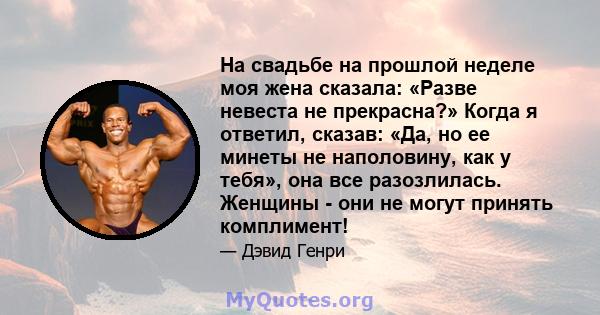 На свадьбе на прошлой неделе моя жена сказала: «Разве невеста не прекрасна?» Когда я ответил, сказав: «Да, но ее минеты не наполовину, как у тебя», она все разозлилась. Женщины - они не могут принять комплимент!