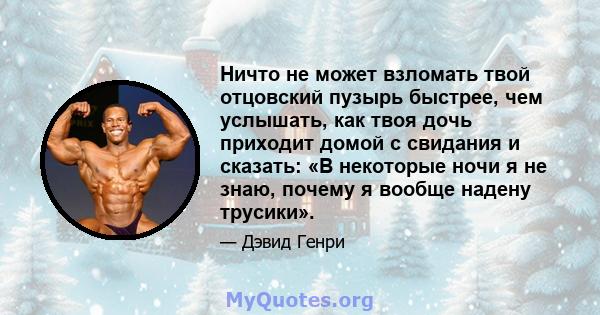 Ничто не может взломать твой отцовский пузырь быстрее, чем услышать, как твоя дочь приходит домой с свидания и сказать: «В некоторые ночи я не знаю, почему я вообще надену трусики».