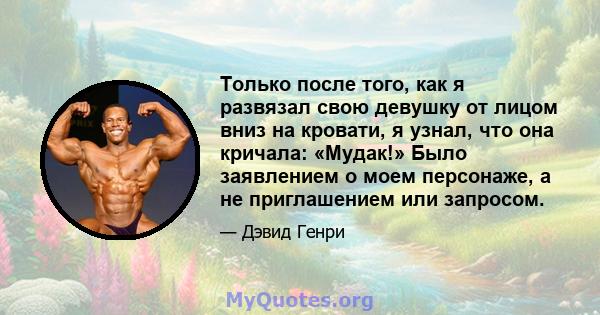 Только после того, как я развязал свою девушку от лицом вниз на кровати, я узнал, что она кричала: «Мудак!» Было заявлением о моем персонаже, а не приглашением или запросом.