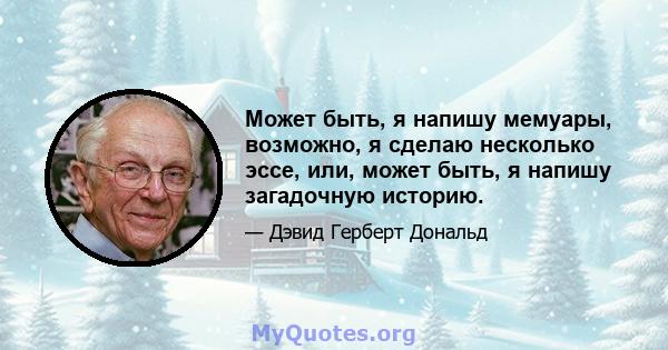 Может быть, я напишу мемуары, возможно, я сделаю несколько эссе, или, может быть, я напишу загадочную историю.