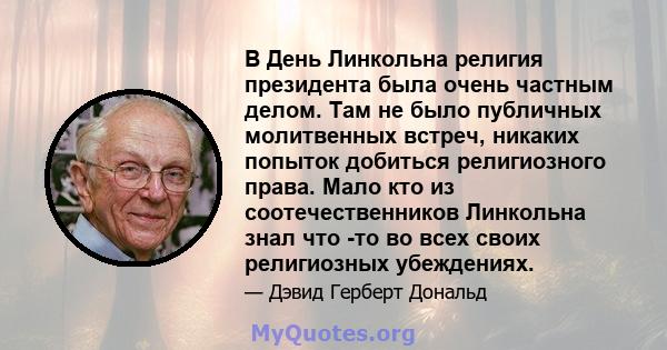 В День Линкольна религия президента была очень частным делом. Там не было публичных молитвенных встреч, никаких попыток добиться религиозного права. Мало кто из соотечественников Линкольна знал что -то во всех своих