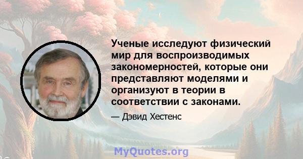 Ученые исследуют физический мир для воспроизводимых закономерностей, которые они представляют моделями и организуют в теории в соответствии с законами.