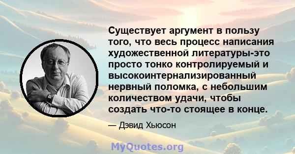 Существует аргумент в пользу того, что весь процесс написания художественной литературы-это просто тонко контролируемый и высокоинтернализированный нервный поломка, с небольшим количеством удачи, чтобы создать что-то