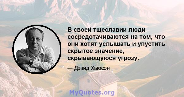 В своей тщеславии люди сосредотачиваются на том, что они хотят услышать и упустить скрытое значение, скрывающуюся угрозу.