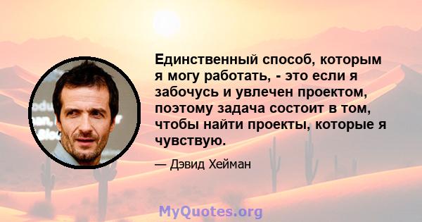 Единственный способ, которым я могу работать, - это если я забочусь и увлечен проектом, поэтому задача состоит в том, чтобы найти проекты, которые я чувствую.