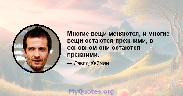 Многие вещи меняются, и многие вещи остаются прежними, в основном они остаются прежними.