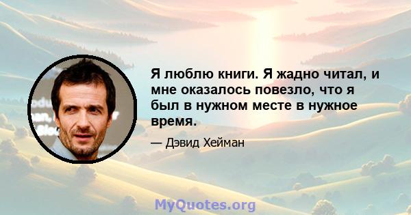 Я люблю книги. Я жадно читал, и мне оказалось повезло, что я был в нужном месте в нужное время.