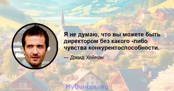 Я не думаю, что вы можете быть директором без какого -либо чувства конкурентоспособности.