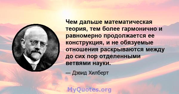 Чем дальше математическая теория, тем более гармонично и равномерно продолжается ее конструкция, и не обязуемые отношения раскрываются между до сих пор отделенными ветвями науки.