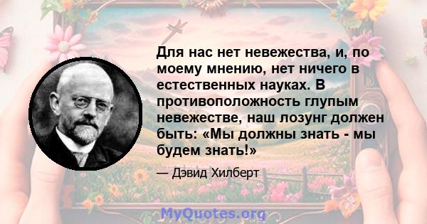 Для нас нет невежества, и, по моему мнению, нет ничего в естественных науках. В противоположность глупым невежестве, наш лозунг должен быть: «Мы должны знать - мы будем знать!»